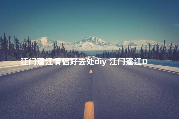 江门蓬江情侣好去处diy 江门蓬江DIY情侣必去景点